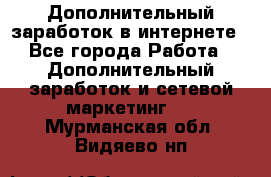 Дополнительный заработок в интернете - Все города Работа » Дополнительный заработок и сетевой маркетинг   . Мурманская обл.,Видяево нп